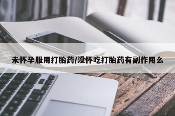 打胎药联系方式未怀孕服用打胎药/没怀吃打胎药有副作用么