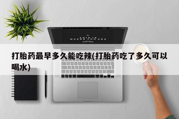 打胎药联系方式打胎药最早多久能吃辣(打胎药吃了多久可以喝水)