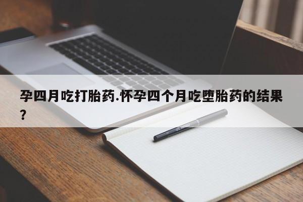 打胎药联系方式孕四月吃打胎药.怀孕四个月吃堕胎药的结果？