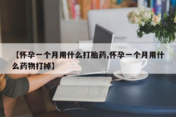 打胎药联系方式【怀孕一个月用什么打胎药,怀孕一个月用什么药物打掉】