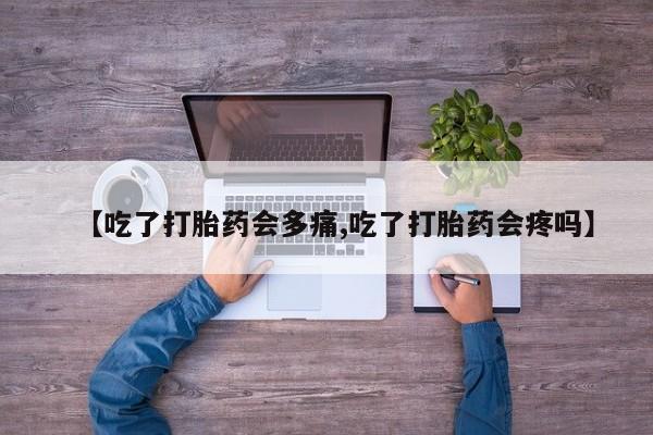 打胎药联系方式【吃了打胎药会多痛,吃了打胎药会疼吗】