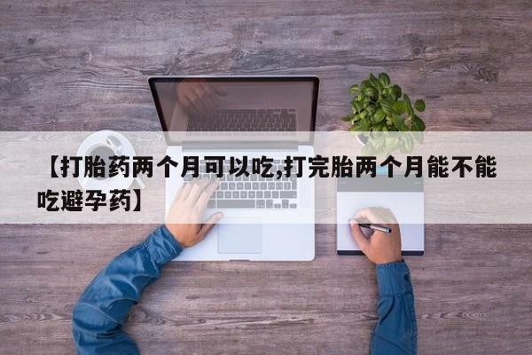 打胎药联系方式【打胎药两个月可以吃,打完胎两个月能不能吃避孕药】