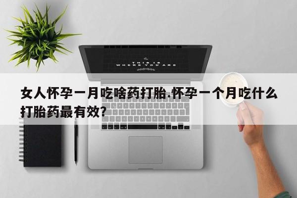 打胎药联系方式女人怀孕一月吃啥药打胎.怀孕一个月吃什么打胎药最有效？