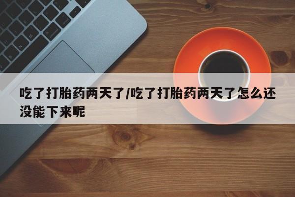 打胎药联系方式吃了打胎药两天了/吃了打胎药两天了怎么还没能下来呢