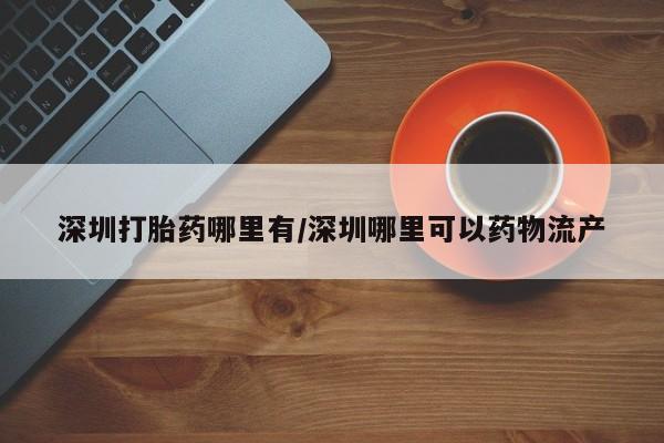 打胎药联系方式深圳打胎药哪里有/深圳哪里可以药物流产