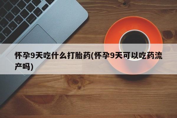 打胎药联系方式怀孕9天吃什么打胎药(怀孕9天可以吃药流产吗)