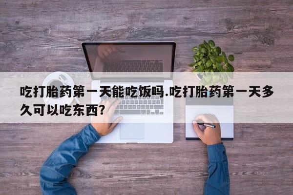 打胎药联系方式吃打胎药第一天能吃饭吗.吃打胎药第一天多久可以吃东西？