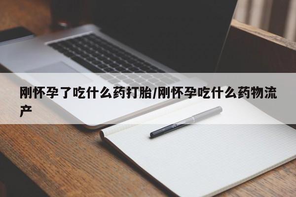 打胎药联系方式刚怀孕了吃什么药打胎/刚怀孕吃什么药物流产