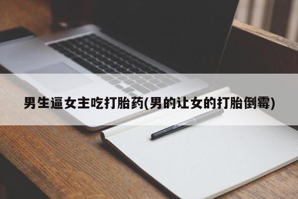 打胎药联系方式男生逼女主吃打胎药(男的让女的打胎倒霉)