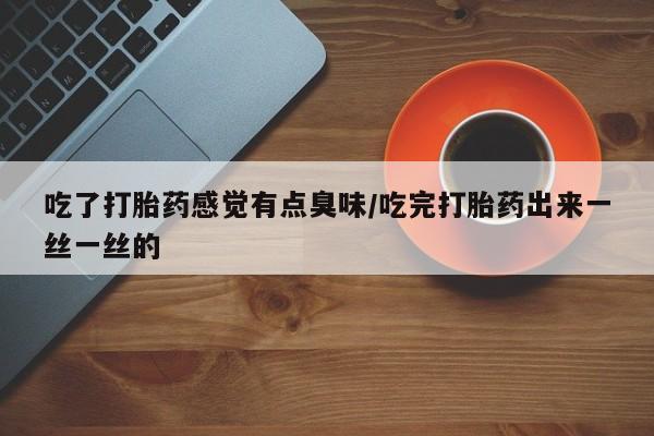 打胎药联系方式吃了打胎药感觉有点臭味/吃完打胎药出来一丝一丝的