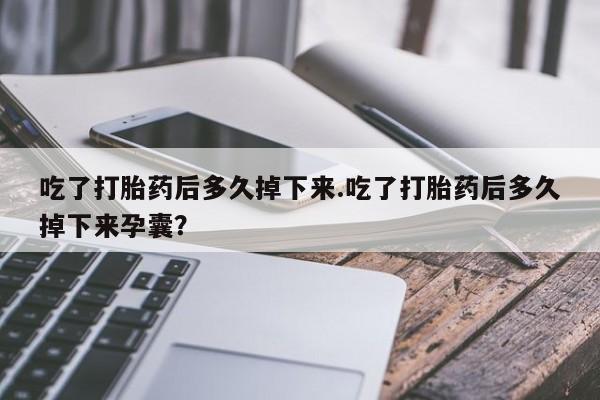 打胎药联系方式吃了打胎药后多久掉下来.吃了打胎药后多久掉下来孕囊？