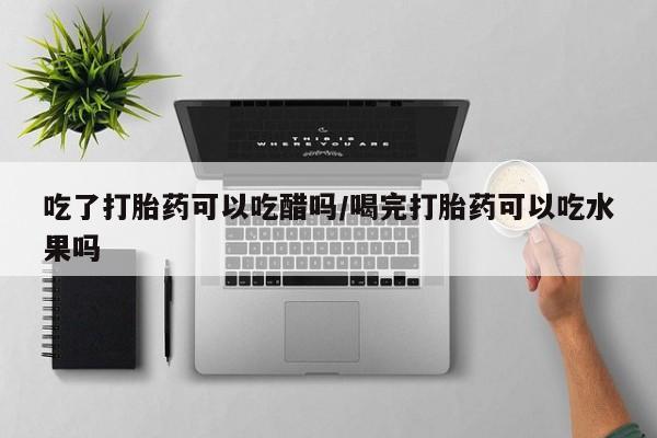 打胎药联系方式吃了打胎药可以吃醋吗/喝完打胎药可以吃水果吗
