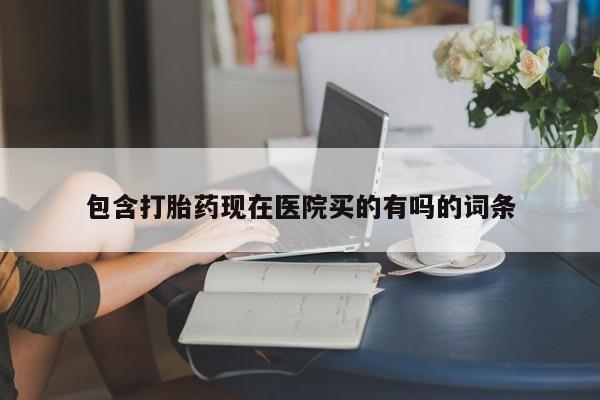 打胎药联系方式包含打胎药现在医院买的有吗的词条