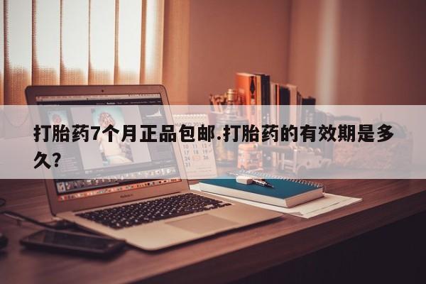 打胎药联系方式打胎药7个月正品包邮.打胎药的有效期是多久？
