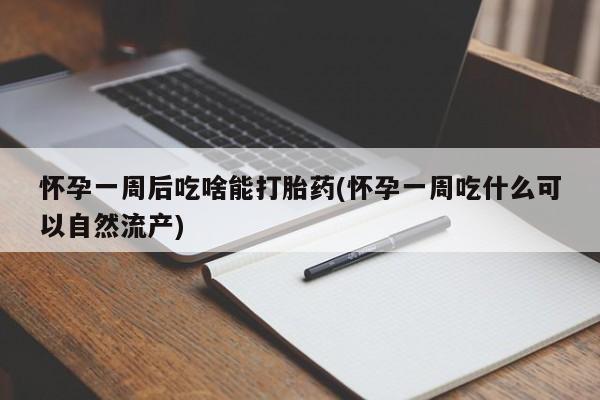 打胎药联系方式怀孕一周后吃啥能打胎药(怀孕一周吃什么可以自然流产)