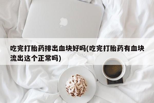 打胎药联系方式吃完打胎药排出血块好吗(吃完打胎药有血块流出这个正常吗)
