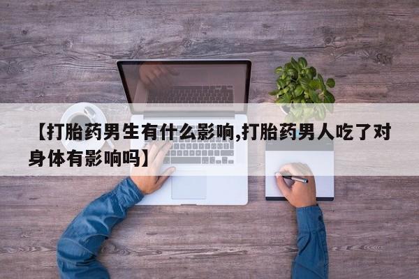 打胎药联系方式【打胎药男生有什么影响,打胎药男人吃了对身体有影响吗】