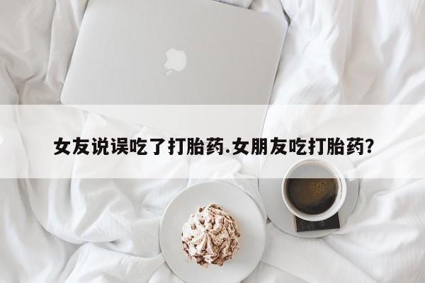 打胎药联系方式女友说误吃了打胎药.女朋友吃打胎药？