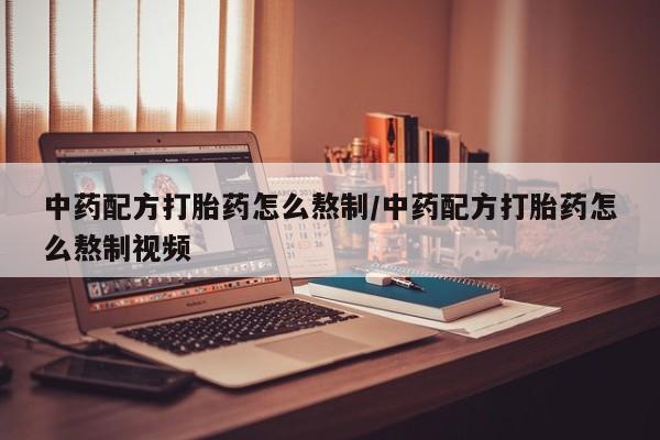 打胎药联系方式中药配方打胎药怎么熬制/中药配方打胎药怎么熬制视频