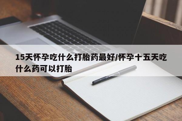打胎药联系方式15天怀孕吃什么打胎药最好/怀孕十五天吃什么药可以打胎