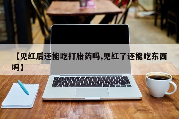 打胎药联系方式【见红后还能吃打胎药吗,见红了还能吃东西吗】