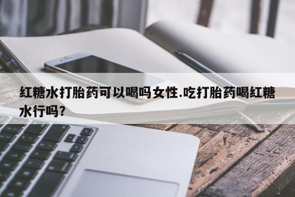 打胎药联系方式红糖水打胎药可以喝吗女性.吃打胎药喝红糖水行吗？