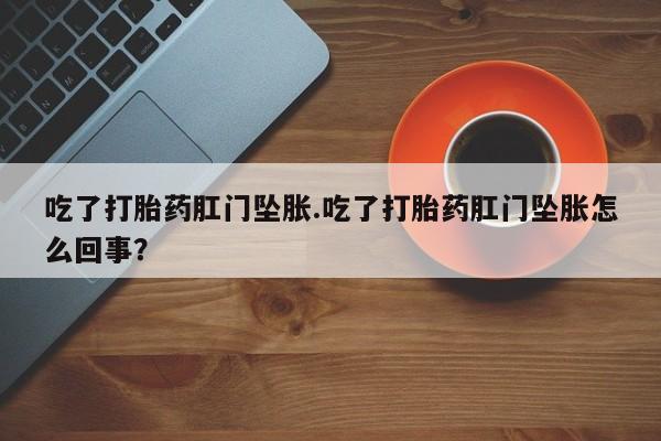 打胎药联系方式吃了打胎药肛门坠胀.吃了打胎药肛门坠胀怎么回事？