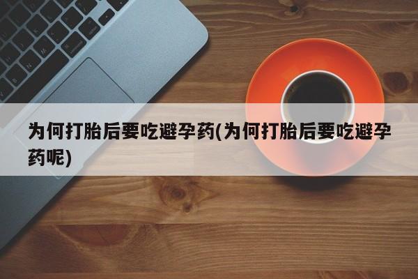打胎药联系方式为何打胎后要吃避孕药(为何打胎后要吃避孕药呢)