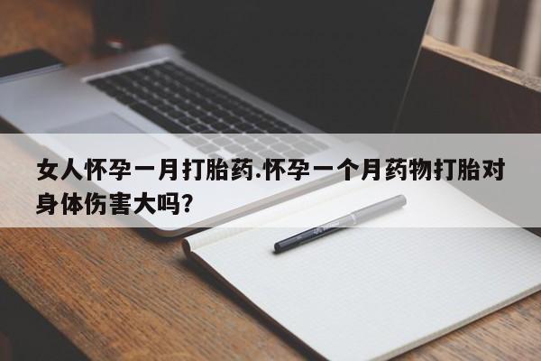 打胎药联系方式女人怀孕一月打胎药.怀孕一个月药物打胎对身体伤害大吗？
