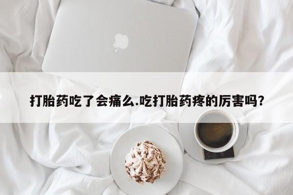 打胎药联系方式打胎药吃了会痛么.吃打胎药疼的厉害吗？