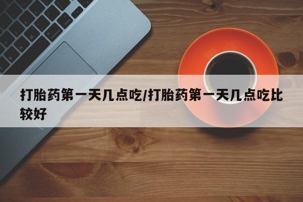 打胎药联系方式打胎药第一天几点吃/打胎药第一天几点吃比较好