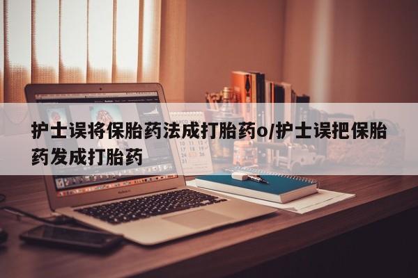 打胎药联系方式护士误将保胎药法成打胎药o/护士误把保胎药发成打胎药