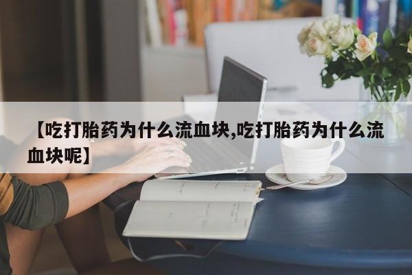 打胎药联系方式【吃打胎药为什么流血块,吃打胎药为什么流血块呢】