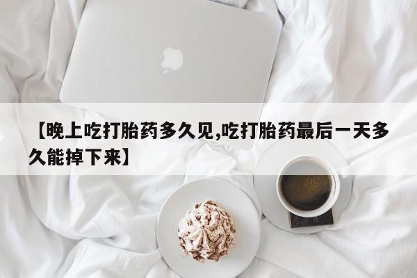 打胎药联系方式【晚上吃打胎药多久见,吃打胎药最后一天多久能掉下来】