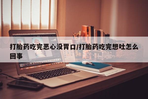 打胎药联系方式打胎药吃完恶心没胃口/打胎药吃完想吐怎么回事