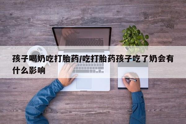 打胎药联系方式孩子喝奶吃打胎药/吃打胎药孩子吃了奶会有什么影响