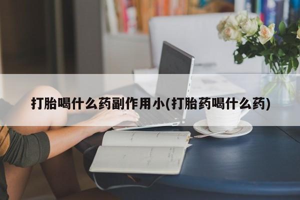 打胎药联系方式打胎喝什么药副作用小(打胎药喝什么药)