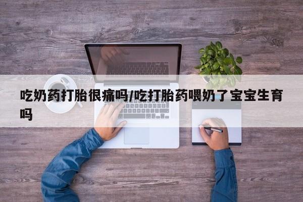 打胎药联系方式吃奶药打胎很痛吗/吃打胎药喂奶了宝宝生育吗