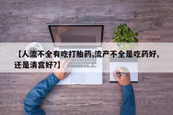 打胎药联系方式【人流不全有吃打胎药,流产不全是吃药好,还是清宫好?】