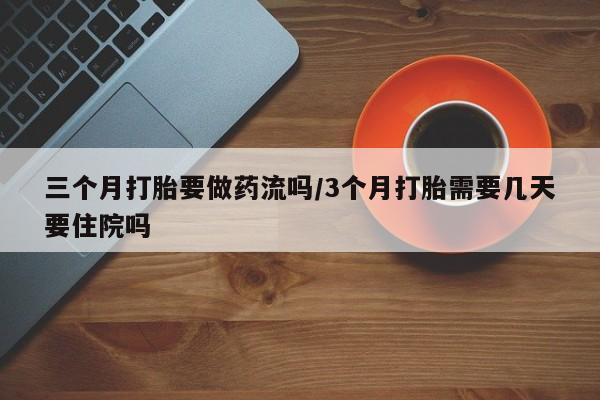 打胎药联系方式三个月打胎要做药流吗/3个月打胎需要几天要住院吗