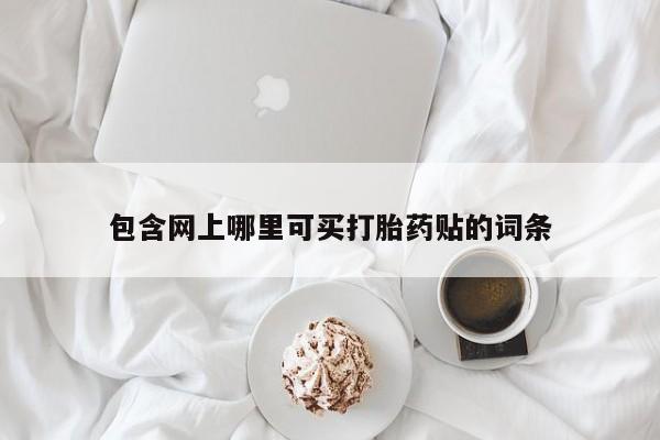 打胎药联系方式包含网上哪里可买打胎药贴的词条