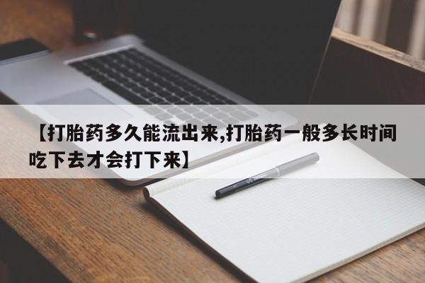 打胎药联系方式【打胎药多久能流出来,打胎药一般多长时间吃下去才会打下来】