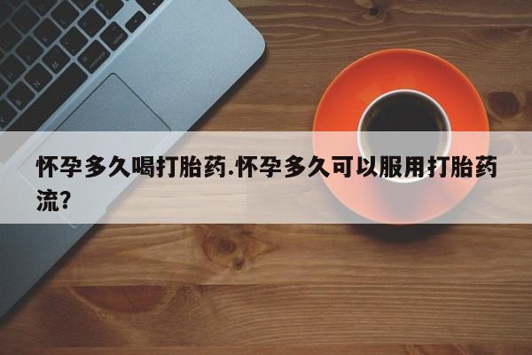 打胎药联系方式怀孕多久喝打胎药.怀孕多久可以服用打胎药流？