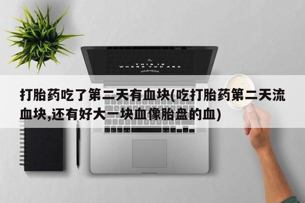 打胎药联系方式打胎药吃了第二天有血块(吃打胎药第二天流血块,还有好大一块血像胎盘的血)