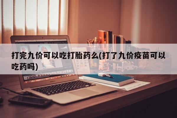 打胎药联系方式打完九价可以吃打胎药么(打了九价疫苗可以吃药吗)