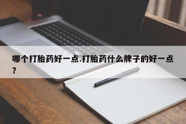 打胎药联系方式哪个打胎药好一点.打胎药什么牌子的好一点？