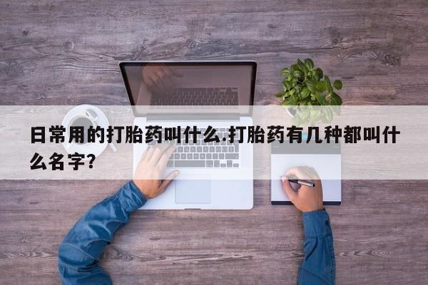 打胎药联系方式日常用的打胎药叫什么.打胎药有几种都叫什么名字？