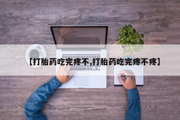 打胎药联系方式【打胎药吃完疼不,打胎药吃完疼不疼】