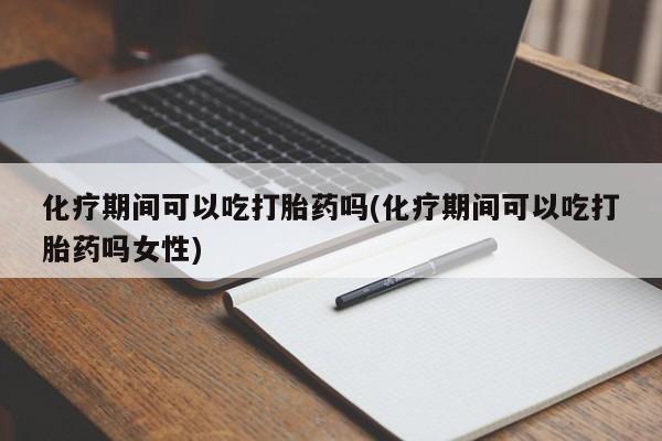 打胎药联系方式化疗期间可以吃打胎药吗(化疗期间可以吃打胎药吗女性)