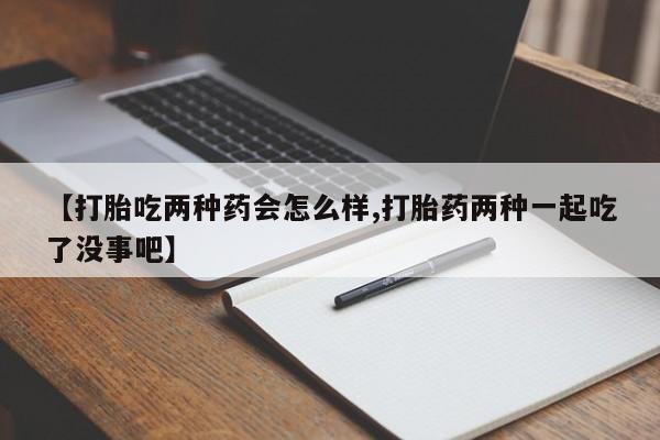 打胎药联系方式【打胎吃两种药会怎么样,打胎药两种一起吃了没事吧】